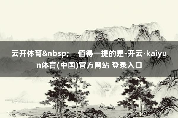 云开体育 值得一提的是-开云·kaiyun体育(中国)官方网站 登录入口