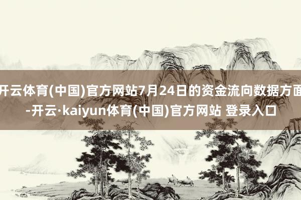 开云体育(中国)官方网站7月24日的资金流向数据方面-开云·kaiyun体育(中国)官方网站 登录入口