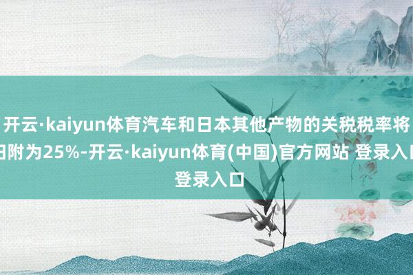 开云·kaiyun体育汽车和日本其他产物的关税税率将归附为25%-开云·kaiyun体育(中国)官方网站 登录入口