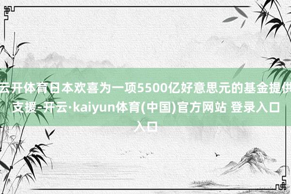 云开体育日本欢喜为一项5500亿好意思元的基金提供支援-开云·kaiyun体育(中国)官方网站 登录入口