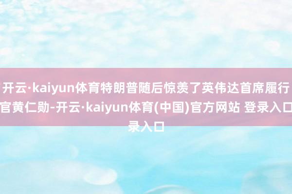 开云·kaiyun体育特朗普随后惊羡了英伟达首席履行官黄仁勋-开云·kaiyun体育(中国)官方网站 登录入口