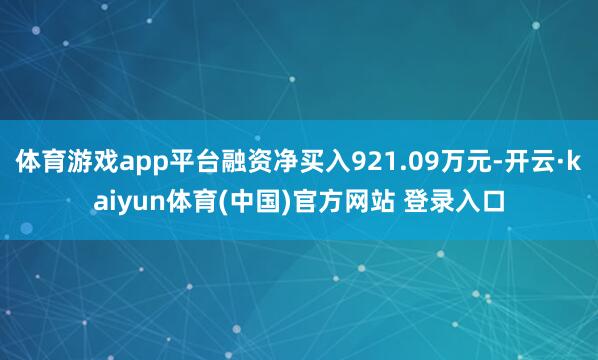 体育游戏app平台融资净买入921.09万元-开云·kaiyun体育(中国)官方网站 登录入口