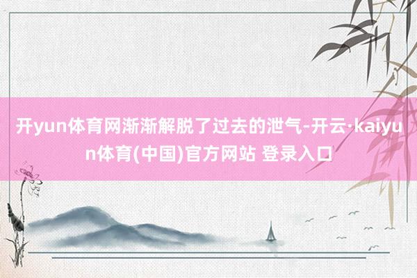 开yun体育网渐渐解脱了过去的泄气-开云·kaiyun体育(中国)官方网站 登录入口
