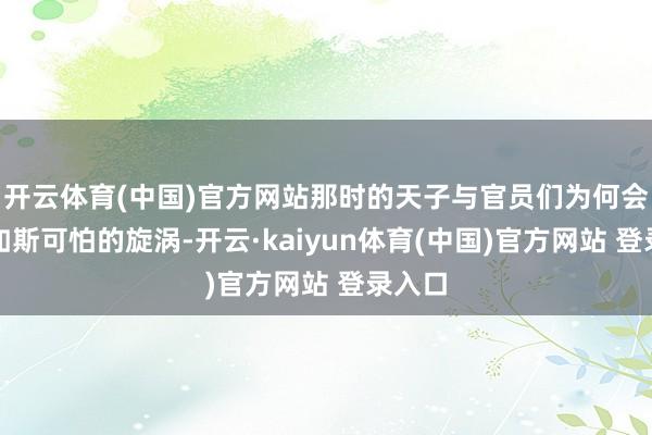 开云体育(中国)官方网站那时的天子与官员们为何会堕入如斯可怕的旋涡-开云·kaiyun体育(中国)官方网站 登录入口