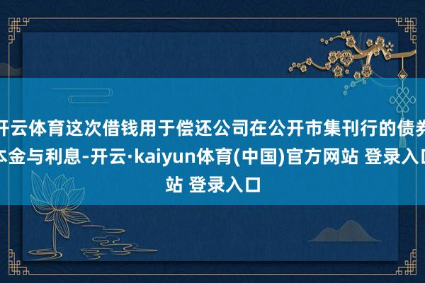 开云体育这次借钱用于偿还公司在公开市集刊行的债券本金与利息-开云·kaiyun体育(中国)官方网站 登录入口