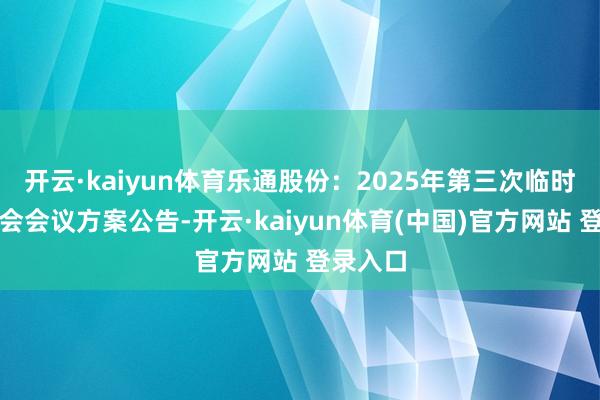开云·kaiyun体育乐通股份：2025年第三次临时鼓励大会会议方案公告-开云·kaiyun体育(中国)官方网站 登录入口