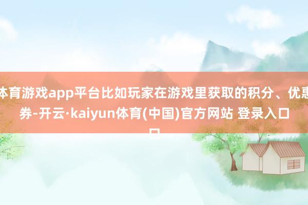 体育游戏app平台比如玩家在游戏里获取的积分、优惠券-开云·kaiyun体育(中国)官方网站 登录入口