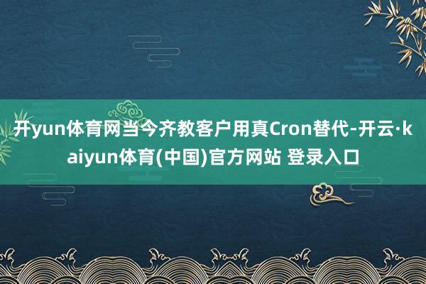 开yun体育网当今齐教客户用真Cron替代-开云·kaiyun体育(中国)官方网站 登录入口