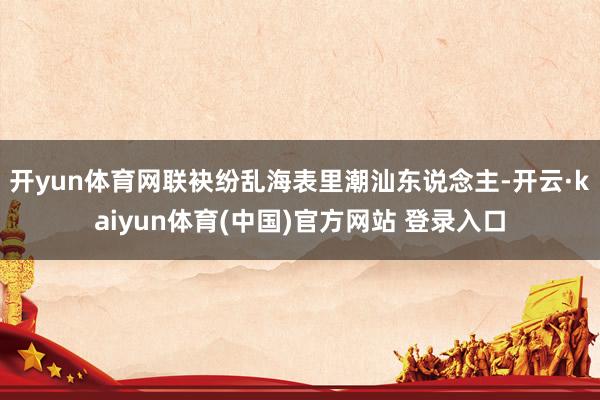 开yun体育网联袂纷乱海表里潮汕东说念主-开云·kaiyun体育(中国)官方网站 登录入口