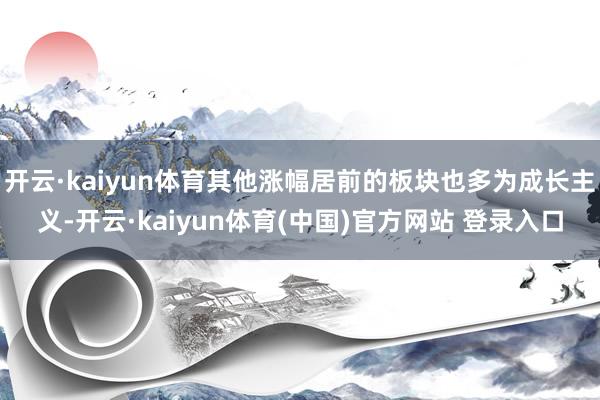 开云·kaiyun体育其他涨幅居前的板块也多为成长主义-开云·kaiyun体育(中国)官方网站 登录入口