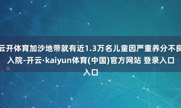 云开体育加沙地带就有近1.3万名儿童因严重养分不良入院-开云·kaiyun体育(中国)官方网站 登录入口