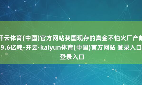 开云体育(中国)官方网站我国现存的真金不怕火厂产能9.6亿吨-开云·kaiyun体育(中国)官方网站 登录入口