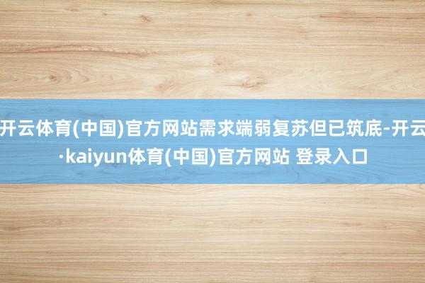 开云体育(中国)官方网站需求端弱复苏但已筑底-开云·kaiyun体育(中国)官方网站 登录入口