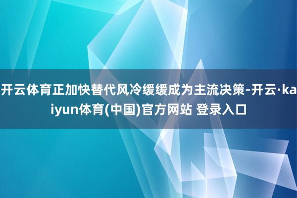 开云体育正加快替代风冷缓缓成为主流决策-开云·kaiyun体育(中国)官方网站 登录入口