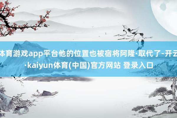 体育游戏app平台他的位置也被宿将阿隆·取代了-开云·kaiyun体育(中国)官方网站 登录入口