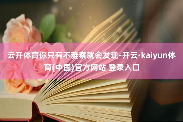 云开体育你只有不雅察就会发现-开云·kaiyun体育(中国)官方网站 登录入口