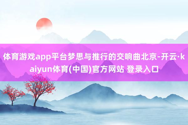 体育游戏app平台梦思与推行的交响曲北京-开云·kaiyun体育(中国)官方网站 登录入口