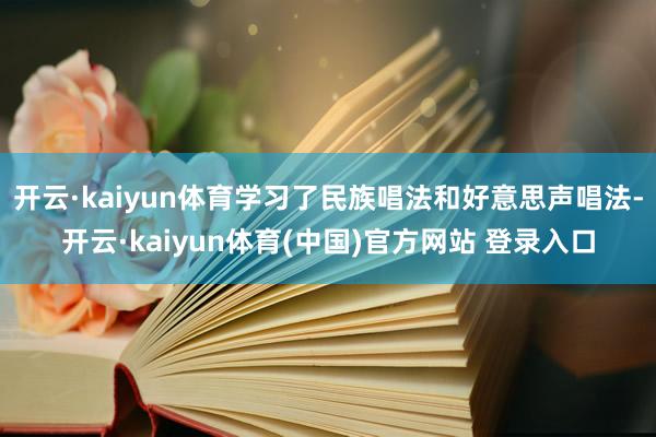 开云·kaiyun体育学习了民族唱法和好意思声唱法-开云·kaiyun体育(中国)官方网站 登录入口