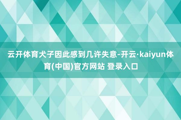 云开体育犬子因此感到几许失意-开云·kaiyun体育(中国)官方网站 登录入口