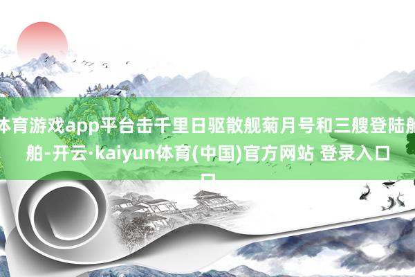 体育游戏app平台击千里日驱散舰菊月号和三艘登陆船舶-开云·kaiyun体育(中国)官方网站 登录入口