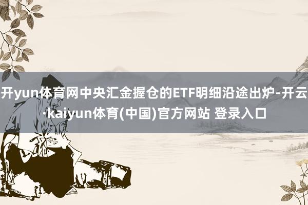 开yun体育网中央汇金握仓的ETF明细沿途出炉-开云·kaiyun体育(中国)官方网站 登录入口