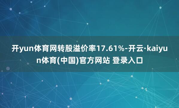 开yun体育网转股溢价率17.61%-开云·kaiyun体育(中国)官方网站 登录入口