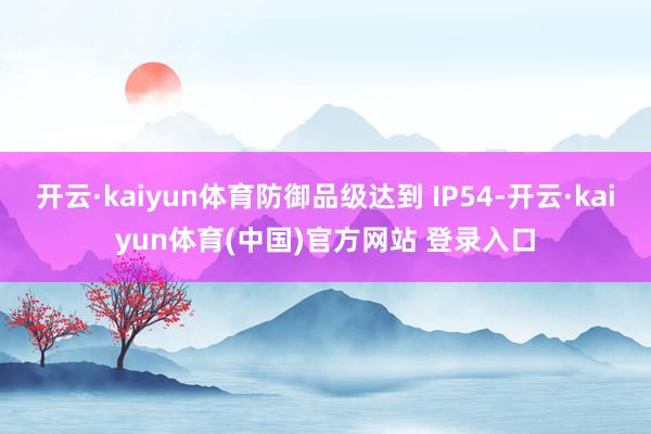 开云·kaiyun体育防御品级达到 IP54-开云·kaiyun体育(中国)官方网站 登录入口