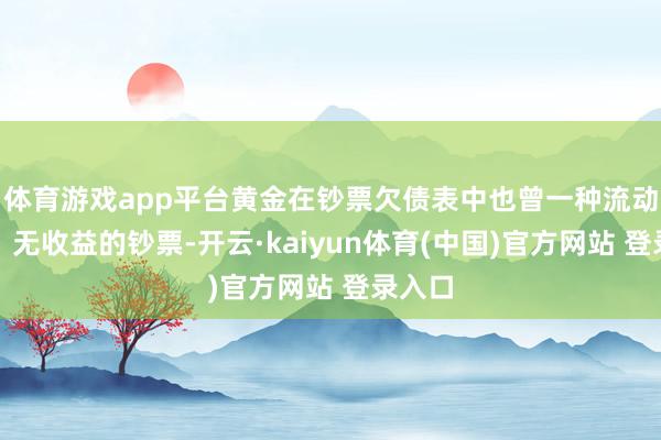 体育游戏app平台黄金在钞票欠债表中也曾一种流动性差、无收益的钞票-开云·kaiyun体育(中国)官方网站 登录入口