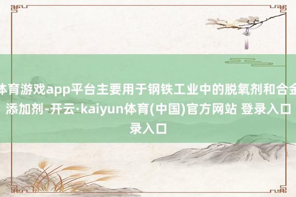 体育游戏app平台主要用于钢铁工业中的脱氧剂和合金添加剂-开云·kaiyun体育(中国)官方网站 登录入口