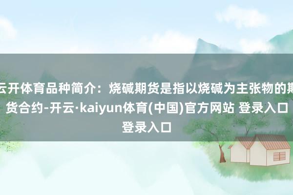 云开体育品种简介：烧碱期货是指以烧碱为主张物的期货合约-开云·kaiyun体育(中国)官方网站 登录入口