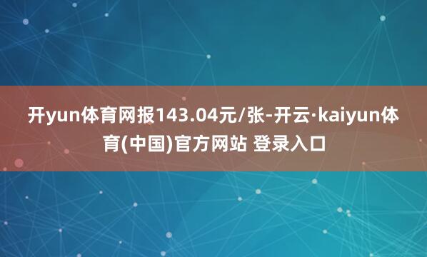 开yun体育网报143.04元/张-开云·kaiyun体育(中国)官方网站 登录入口