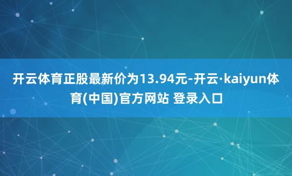 开云体育正股最新价为13.94元-开云·kaiyun体育(中国)官方网站 登录入口