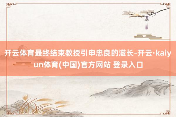 开云体育最终结束教授引申忠良的滋长-开云·kaiyun体育(中国)官方网站 登录入口