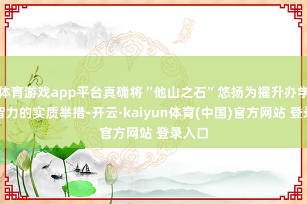 体育游戏app平台真确将“他山之石”悠扬为擢升办学治校智力的实质举措-开云·kaiyun体育(中国)官方网站 登录入口