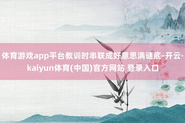 体育游戏app平台教训时串联成好意思满谜底-开云·kaiyun体育(中国)官方网站 登录入口
