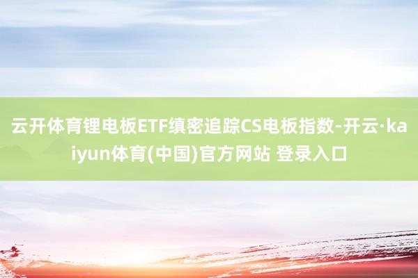 云开体育锂电板ETF缜密追踪CS电板指数-开云·kaiyun体育(中国)官方网站 登录入口
