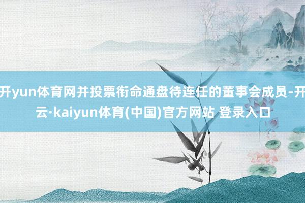 开yun体育网并投票衔命通盘待连任的董事会成员-开云·kaiyun体育(中国)官方网站 登录入口
