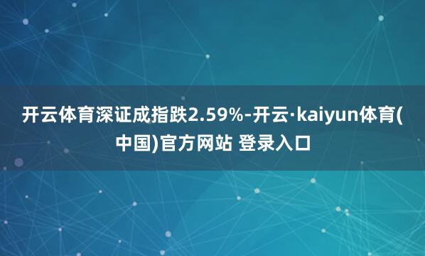开云体育深证成指跌2.59%-开云·kaiyun体育(中国)官方网站 登录入口