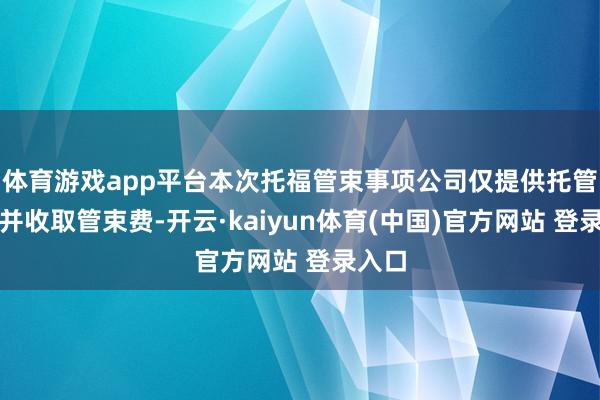 体育游戏app平台本次托福管束事项公司仅提供托管就业并收取管束费-开云·kaiyun体育(中国)官方网站 登录入口
