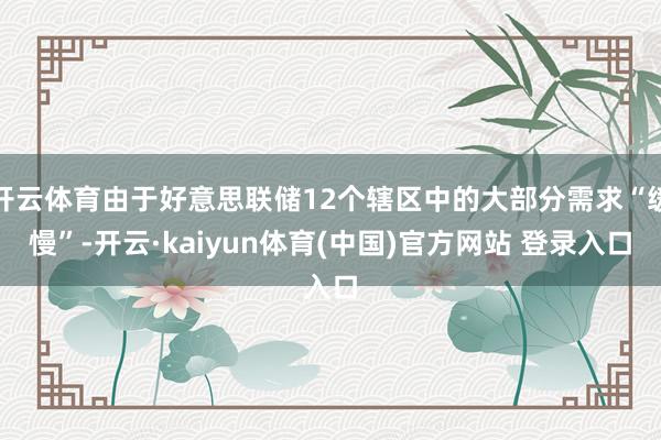 开云体育由于好意思联储12个辖区中的大部分需求“缓慢”-开云·kaiyun体育(中国)官方网站 登录入口