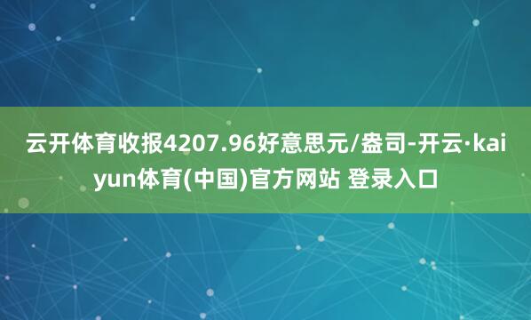云开体育收报4207.96好意思元/盎司-开云·kaiyun体育(中国)官方网站 登录入口