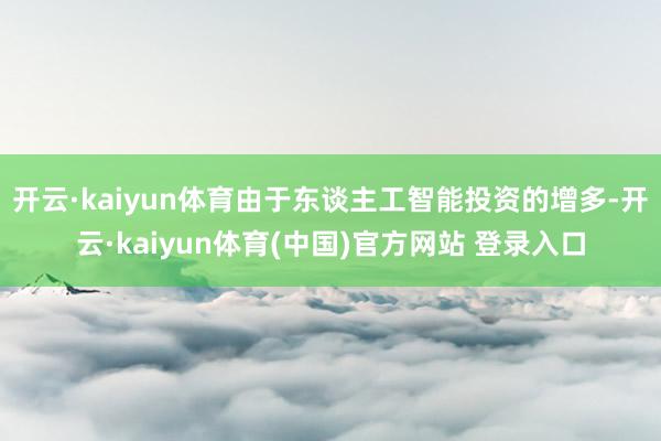 开云·kaiyun体育由于东谈主工智能投资的增多-开云·kaiyun体育(中国)官方网站 登录入口