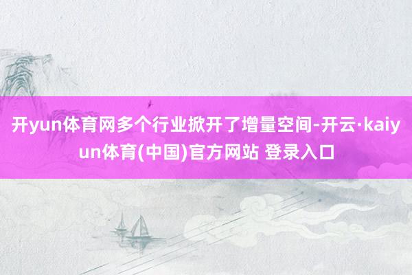 开yun体育网多个行业掀开了增量空间-开云·kaiyun体育(中国)官方网站 登录入口