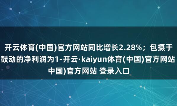 开云体育(中国)官方网站同比增长2.28%；包摄于上市公司鼓动的净利润为1-开云·kaiyun体育(中国)官方网站 登录入口