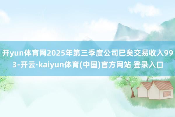 开yun体育网2025年第三季度公司已矣交易收入993-开云·kaiyun体育(中国)官方网站 登录入口