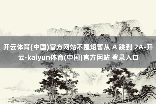 开云体育(中国)官方网站不是短暂从 A 跳到 2A-开云·kaiyun体育(中国)官方网站 登录入口