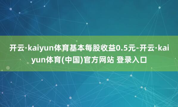 开云·kaiyun体育基本每股收益0.5元-开云·kaiyun体育(中国)官方网站 登录入口