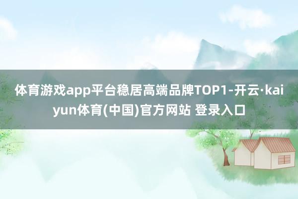 体育游戏app平台稳居高端品牌TOP1-开云·kaiyun体育(中国)官方网站 登录入口