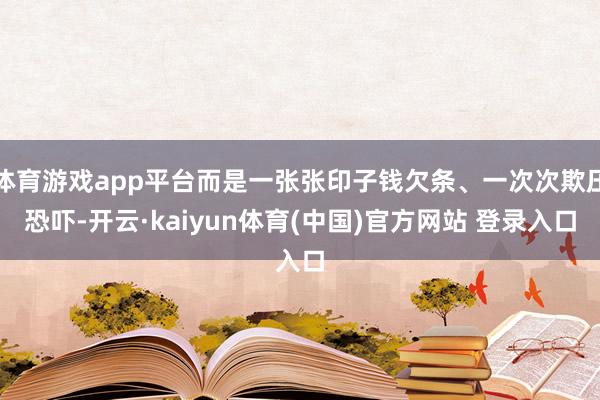 体育游戏app平台而是一张张印子钱欠条、一次次欺压恐吓-开云·kaiyun体育(中国)官方网站 登录入口