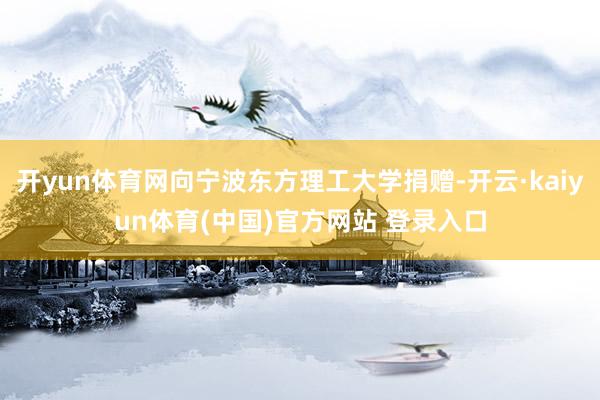 开yun体育网向宁波东方理工大学捐赠-开云·kaiyun体育(中国)官方网站 登录入口
